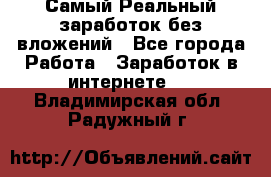 Самый Реальный заработок без вложений - Все города Работа » Заработок в интернете   . Владимирская обл.,Радужный г.